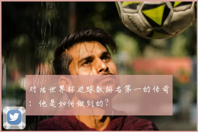 对话世界杯进球数排名第一的传奇:他是如何做到的?
