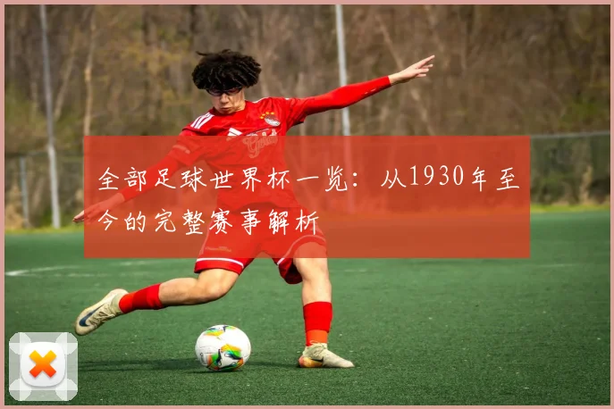 全部足球世界杯一览：从1930年至今的完整赛事解析