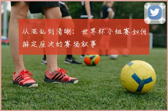 从混乱到清晰:世界杯小组赛如何排定座次的赛场叙事