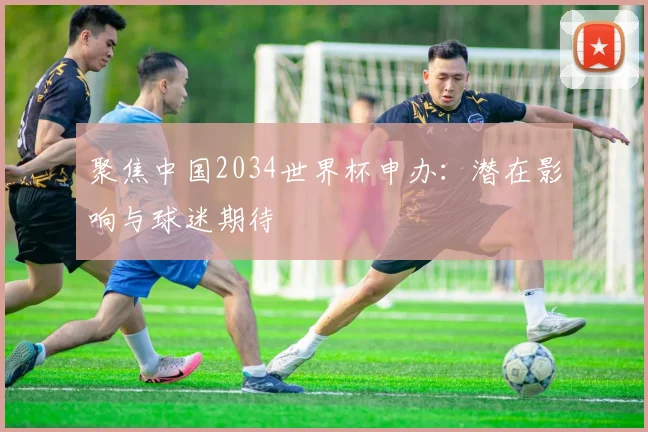 聚焦中国2034世界杯申办：潜在影响与球迷期待