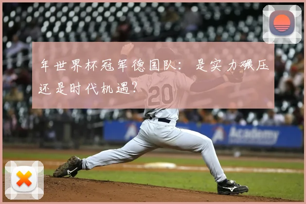 年世界杯冠军德国队:是实力碾压还是时代机遇?