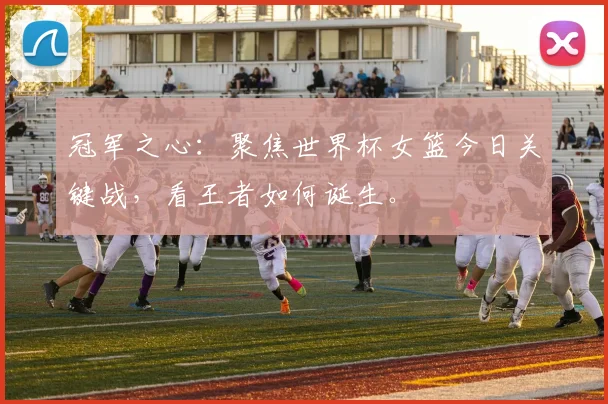 冠军之心：聚焦世界杯女篮今日关键战，看王者如何诞生。